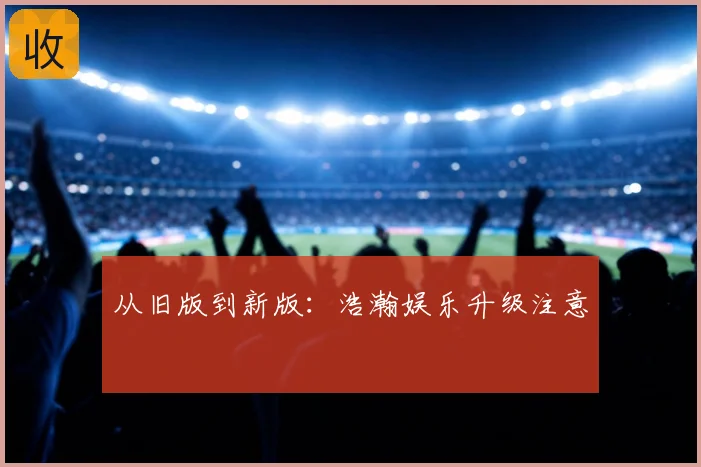 从旧版到新版：浩瀚娱乐升级注意