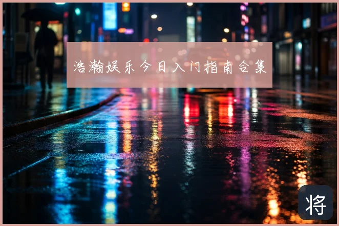 浩瀚娱乐今日入门指南合集