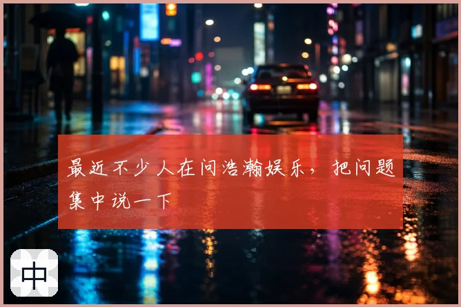 最近不少人在问浩瀚娱乐，把问题集中说一下